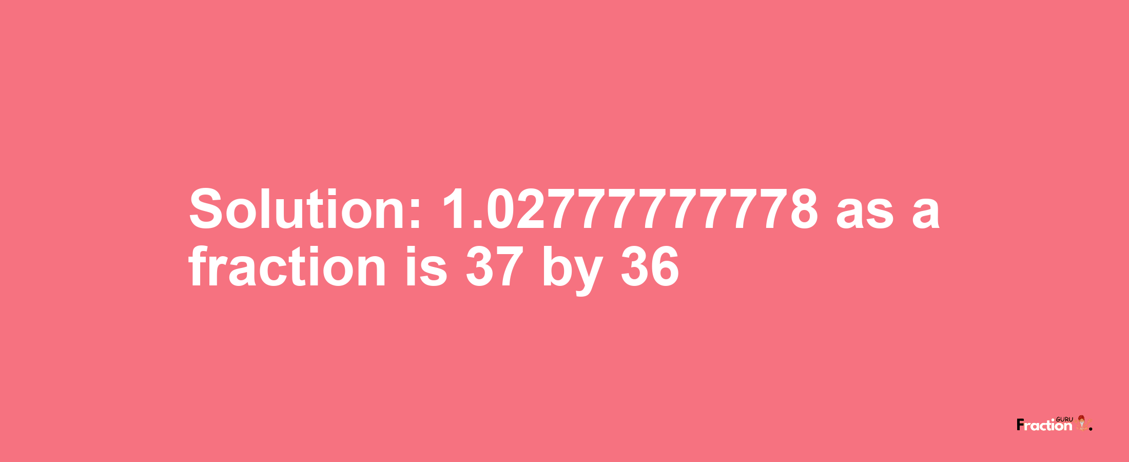 Solution:1.02777777778 as a fraction is 37/36